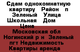 Сдам однокомнатную квартиру › Район ­ п.Зеленый › Улица ­ Школьная › Дом ­ 15 › Цена ­ 17 000 - Московская обл., Ногинский р-н, Зеленый пгт Недвижимость » Квартиры аренда   . Московская обл.